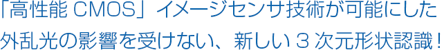 「高性能CMOS」イメージセンサ技術が可能にした外乱光の影響を受けない、新しい3次元形状認識！